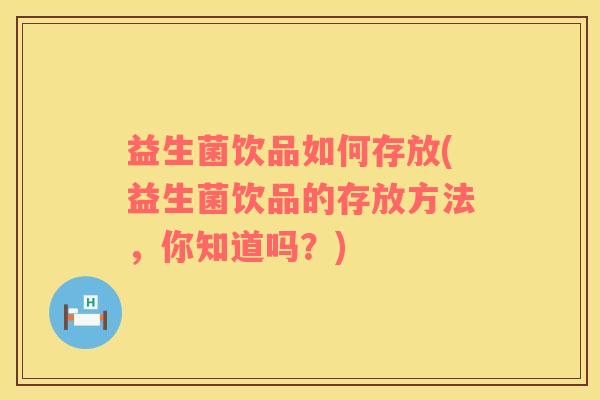 益生菌饮品如何存放(益生菌饮品的存放方法，你知道吗？)