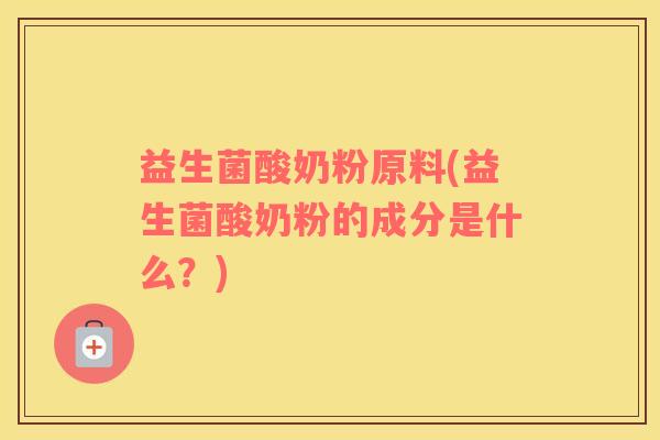 益生菌酸奶粉原料(益生菌酸奶粉的成分是什么？)