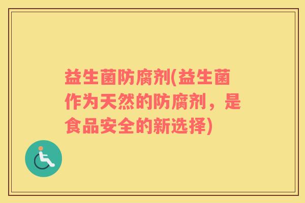 益生菌防腐剂(益生菌作为天然的防腐剂，是食品安全的新选择)