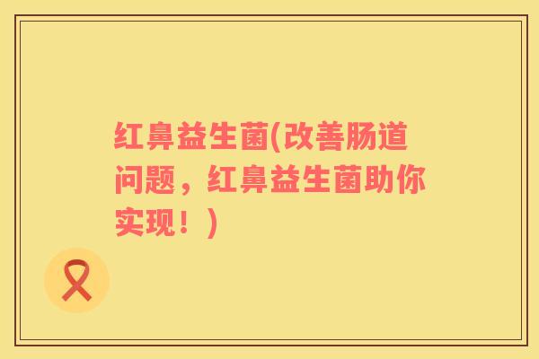 红鼻益生菌(改善肠道问题，红鼻益生菌助你实现！)