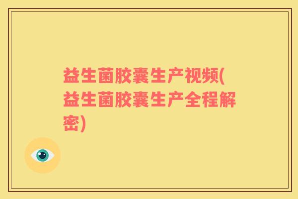 益生菌胶囊生产视频(益生菌胶囊生产全程解密)