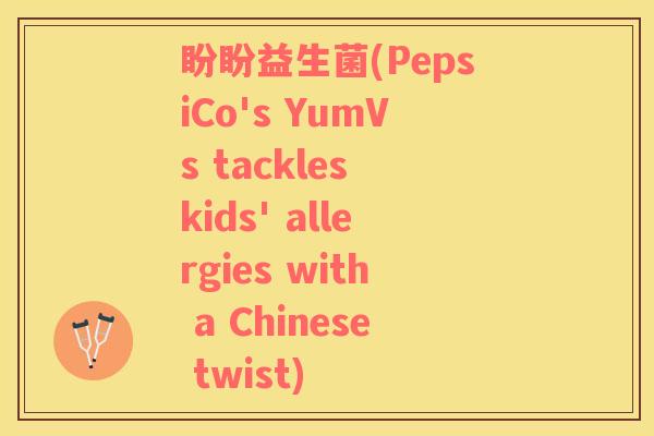 盼盼益生菌(PepsiCo's YumVs tackles kids' allergies with a Chinese twist)