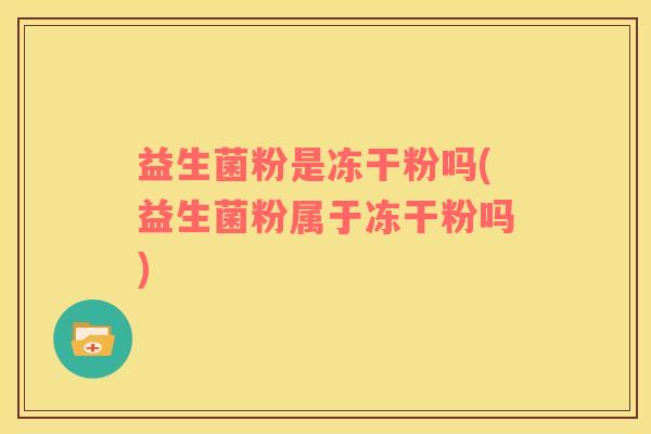 益生菌粉是冻干粉吗(益生菌粉属于冻干粉吗)