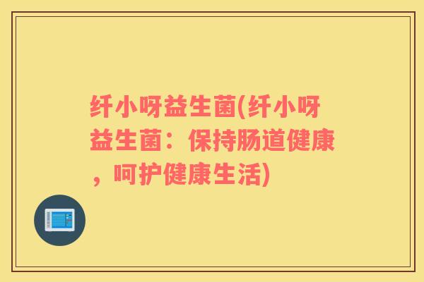 纤小呀益生菌(纤小呀益生菌：保持肠道健康，呵护健康生活)