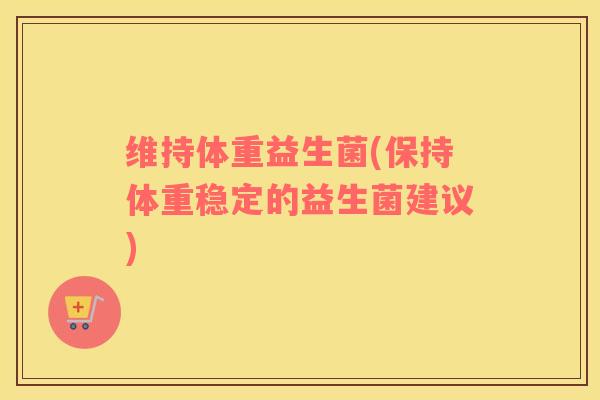维持体重益生菌(保持体重稳定的益生菌建议)