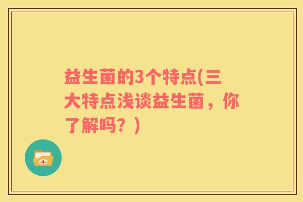 益生菌的3个特点(三大特点浅谈益生菌，你了解吗？)