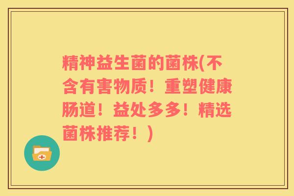 精神益生菌的菌株(不含有害物质！重塑健康肠道！益处多多！精选菌株推荐！)