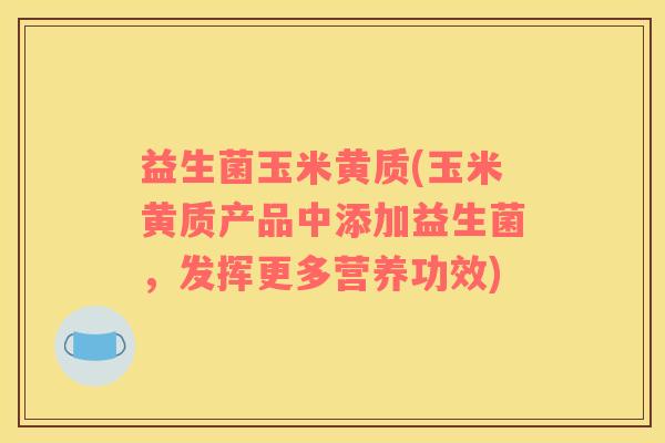 益生菌玉米黄质(玉米黄质产品中添加益生菌，发挥更多营养功效)