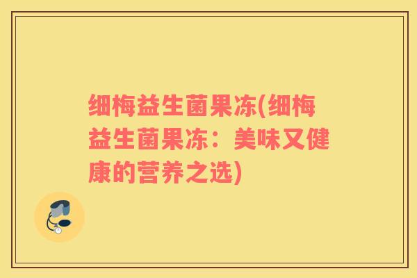 细梅益生菌果冻(细梅益生菌果冻：美味又健康的营养之选)