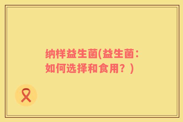 纳样益生菌(益生菌：如何选择和食用？)