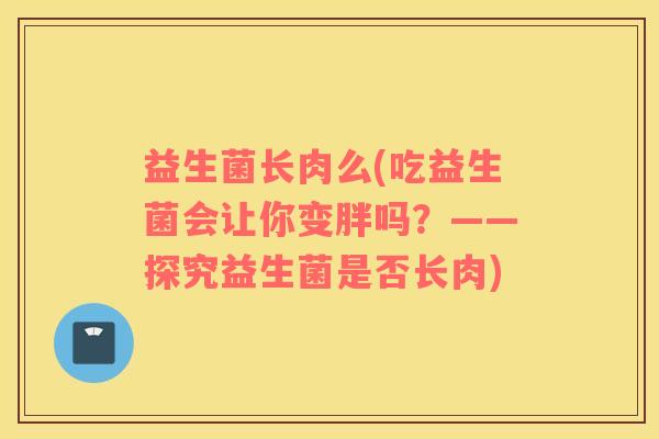 益生菌长肉么(吃益生菌会让你变胖吗？——探究益生菌是否长肉)