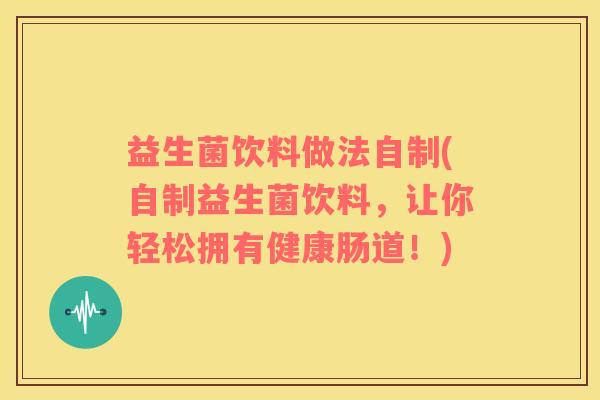 益生菌饮料做法自制(自制益生菌饮料，让你轻松拥有健康肠道！)