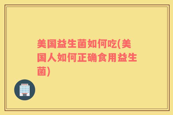 美国益生菌如何吃(美国人如何正确食用益生菌)