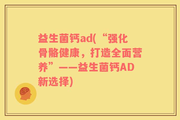 益生菌钙ad(“强化骨骼健康，打造全面营养”——益生菌钙AD新选择)