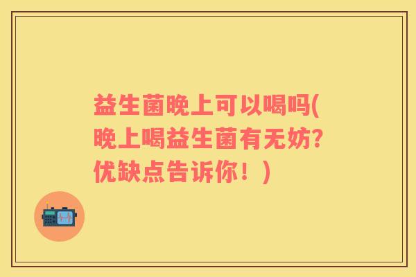 益生菌晚上可以喝吗(晚上喝益生菌有无妨？优缺点告诉你！)