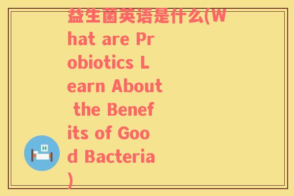 益生菌英语是什么(What are Probiotics Learn About the Benefits of Good Bacteria)