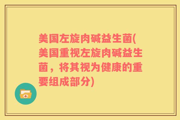 美国左旋肉碱益生菌(美国重视左旋肉碱益生菌，将其视为健康的重要组成部分)