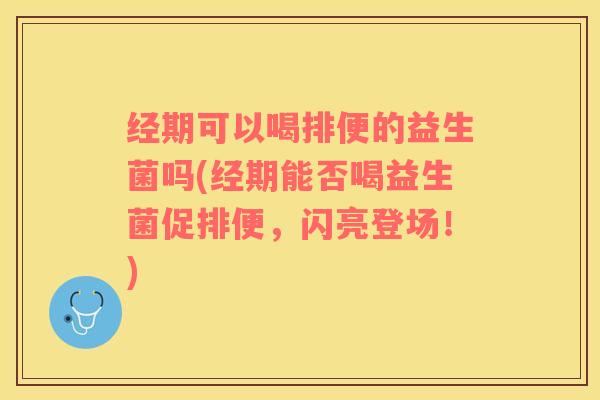 经期可以喝排便的益生菌吗(经期能否喝益生菌促排便，闪亮登场！)