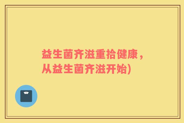 益生菌齐滋重拾健康，从益生菌齐滋开始)