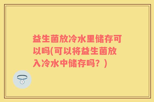 益生菌放冷水里储存可以吗(可以将益生菌放入冷水中储存吗？)