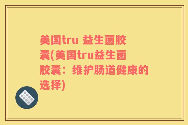 美国tru 益生菌胶囊(美国tru益生菌胶囊：维护肠道健康的选择)