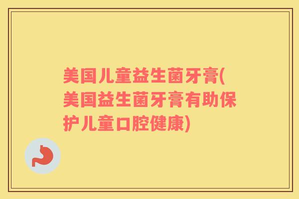 美国儿童益生菌牙膏(美国益生菌牙膏有助保护儿童口腔健康)