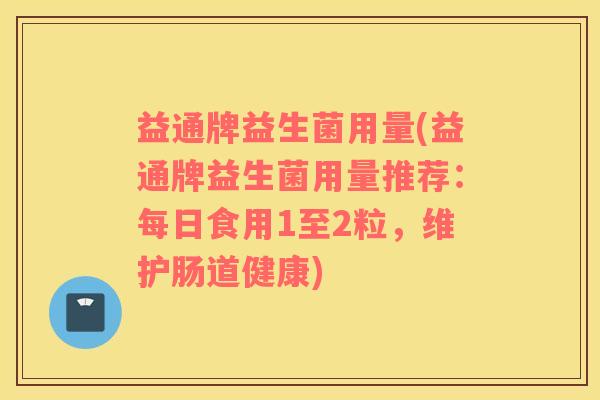 益通牌益生菌用量(益通牌益生菌用量推荐：每日食用1至2粒，维护肠道健康)