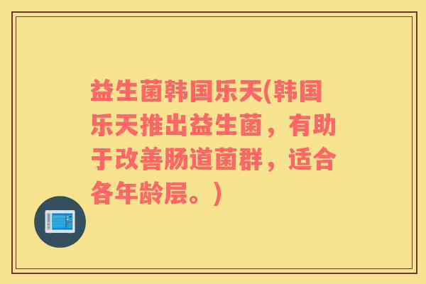 益生菌韩国乐天(韩国乐天推出益生菌，有助于改善肠道菌群，适合各年龄层。)