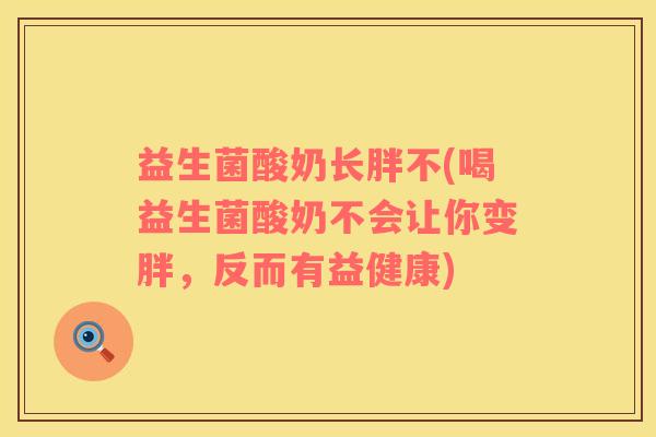 益生菌酸奶长胖不(喝益生菌酸奶不会让你变胖，反而有益健康)