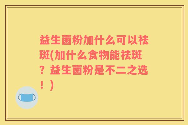益生菌粉加什么可以祛斑(加什么食物能祛斑？益生菌粉是不二之选！)