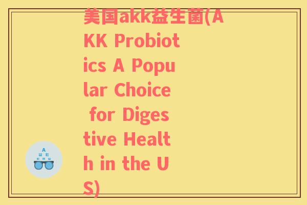 美国akk益生菌(AKK Probiotics A Popular Choice for Digestive Health in the US)