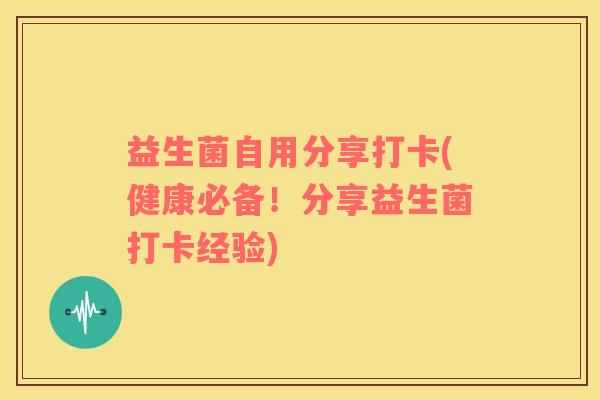 益生菌自用分享打卡(健康必备！分享益生菌打卡经验)