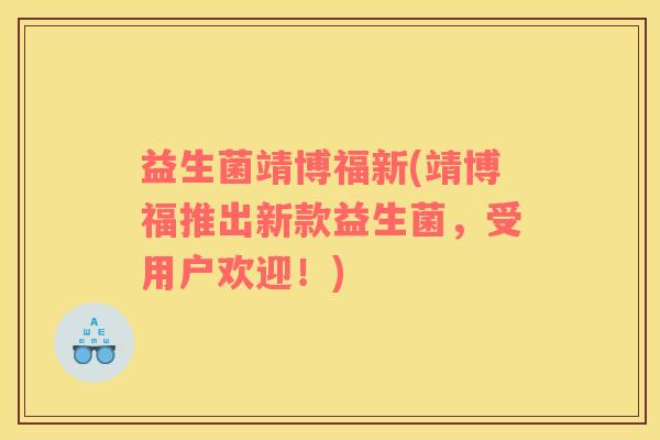 益生菌靖博福新(靖博福推出新款益生菌，受用户欢迎！)