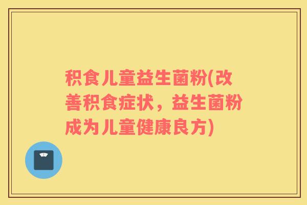 积食儿童益生菌粉(改善积食症状，益生菌粉成为儿童健康良方)