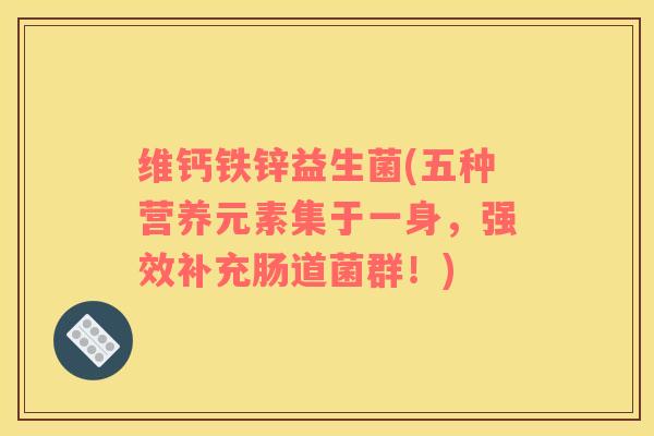 维钙铁锌益生菌(五种营养元素集于一身，强效补充肠道菌群！)