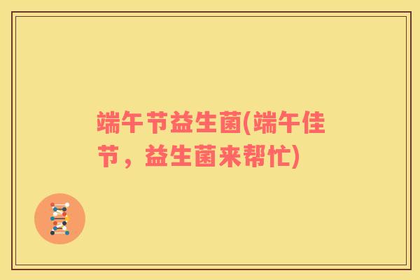 端午节益生菌(端午佳节，益生菌来帮忙)