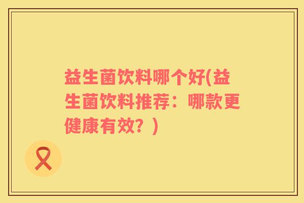 益生菌饮料哪个好(益生菌饮料推荐：哪款更健康有效？)