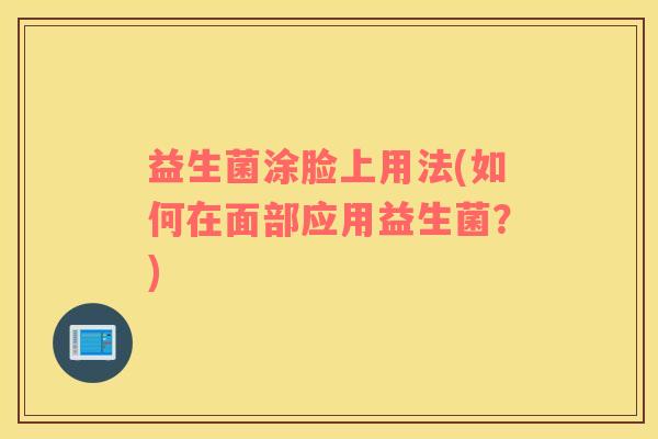 益生菌涂脸上用法(如何在面部应用益生菌？)