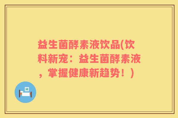 益生菌酵素液饮品(饮料新宠：益生菌酵素液，掌握健康新趋势！)