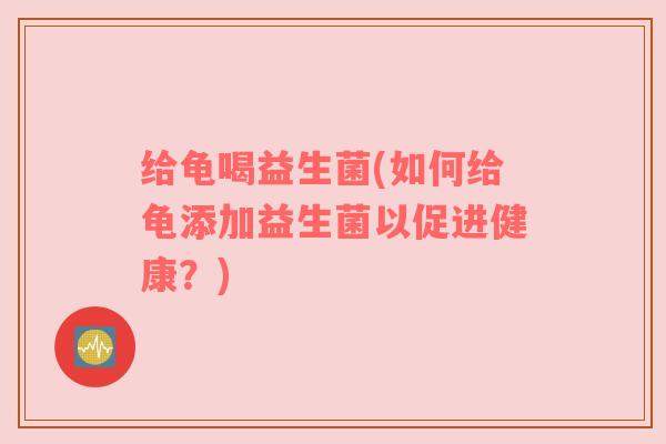 给龟喝益生菌(如何给龟添加益生菌以促进健康？)