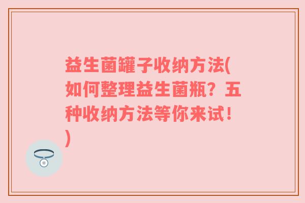 益生菌罐子收纳方法(如何整理益生菌瓶？五种收纳方法等你来试！)