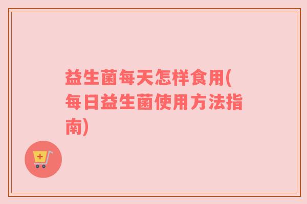 益生菌每天怎样食用(每日益生菌使用方法指南)