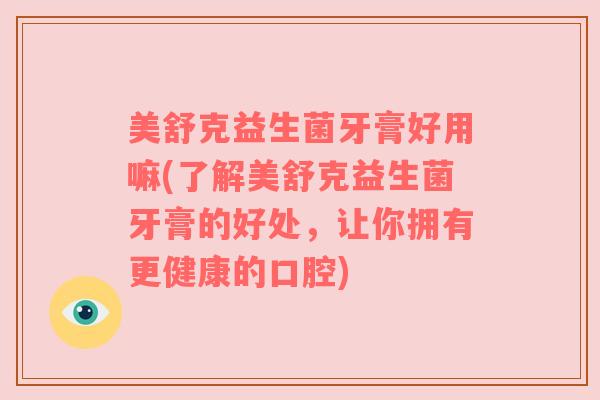 美舒克益生菌牙膏好用嘛(了解美舒克益生菌牙膏的好处，让你拥有更健康的口腔)