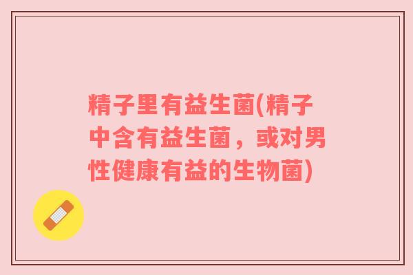 精子里有益生菌(精子中含有益生菌，或对男性健康有益的生物菌)