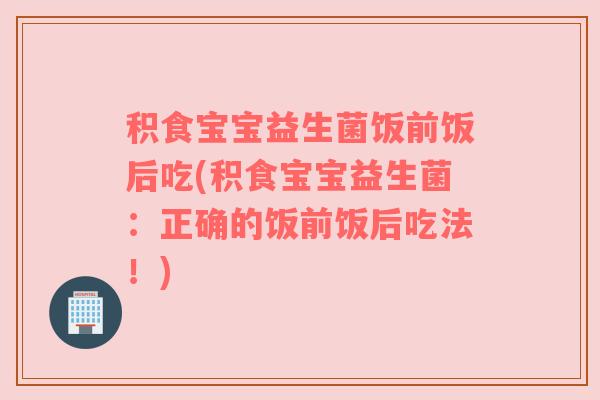 积食宝宝益生菌饭前饭后吃(积食宝宝益生菌：正确的饭前饭后吃法！)