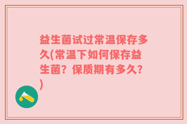 益生菌试过常温保存多久(常温下如何保存益生菌？保质期有多久？)
