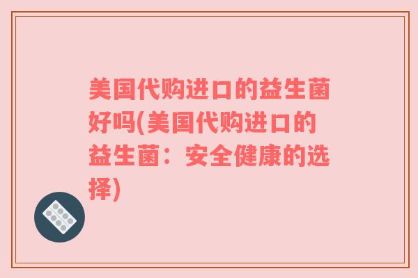 美国代购进口的益生菌好吗(美国代购进口的益生菌：安全健康的选择)