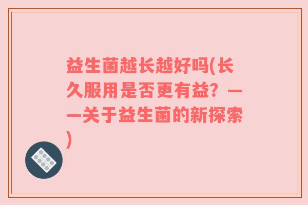 益生菌越长越好吗(长久服用是否更有益？——关于益生菌的新探索)