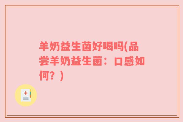 羊奶益生菌好喝吗(品尝羊奶益生菌：口感如何？)