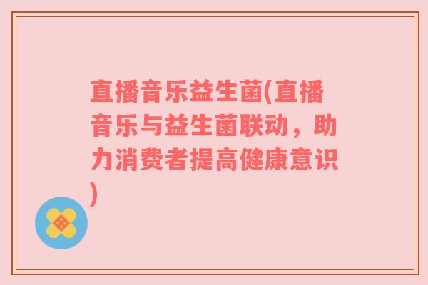 直播音乐益生菌(直播音乐与益生菌联动，助力消费者提高健康意识)